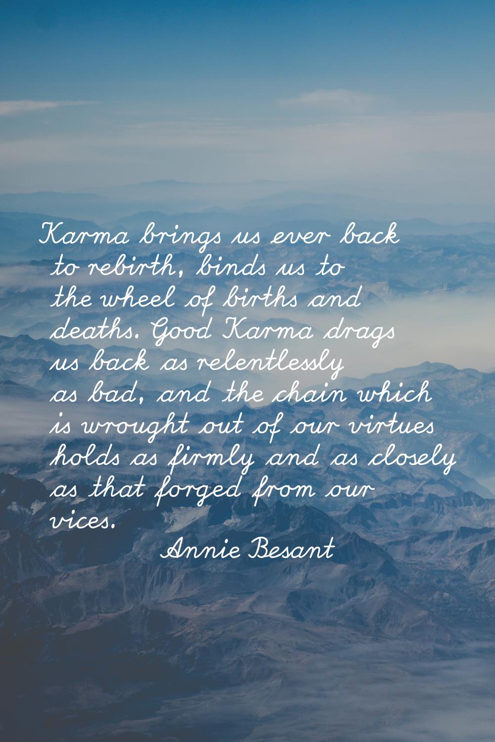 Karma brings us ever back to rebirth, binds us to the wheel of births and deaths. Good Karma drags 