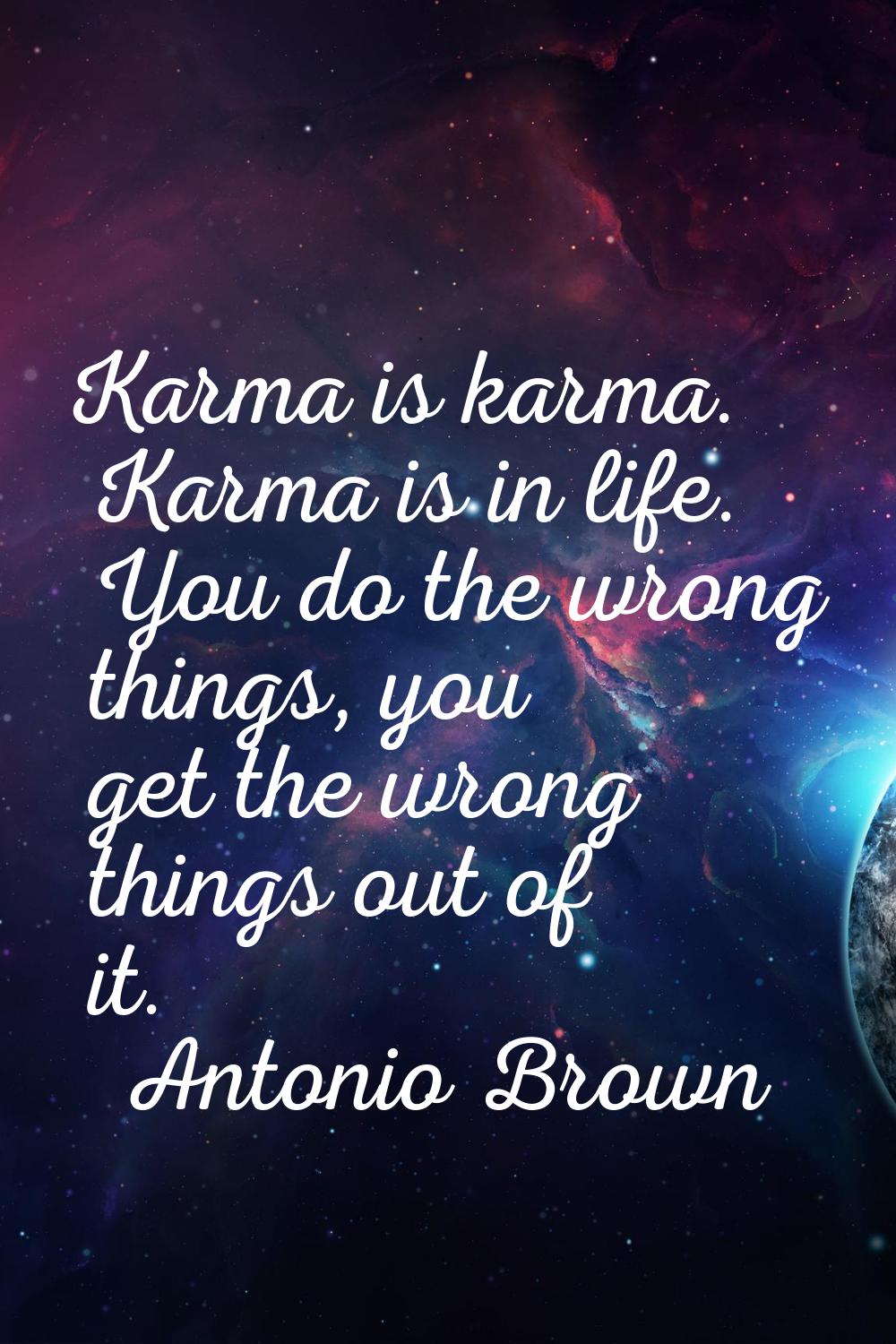 Karma is karma. Karma is in life. You do the wrong things, you get the wrong things out of it.