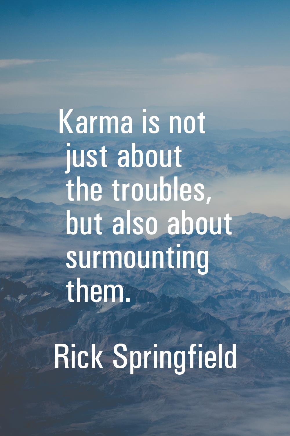 Karma is not just about the troubles, but also about surmounting them.