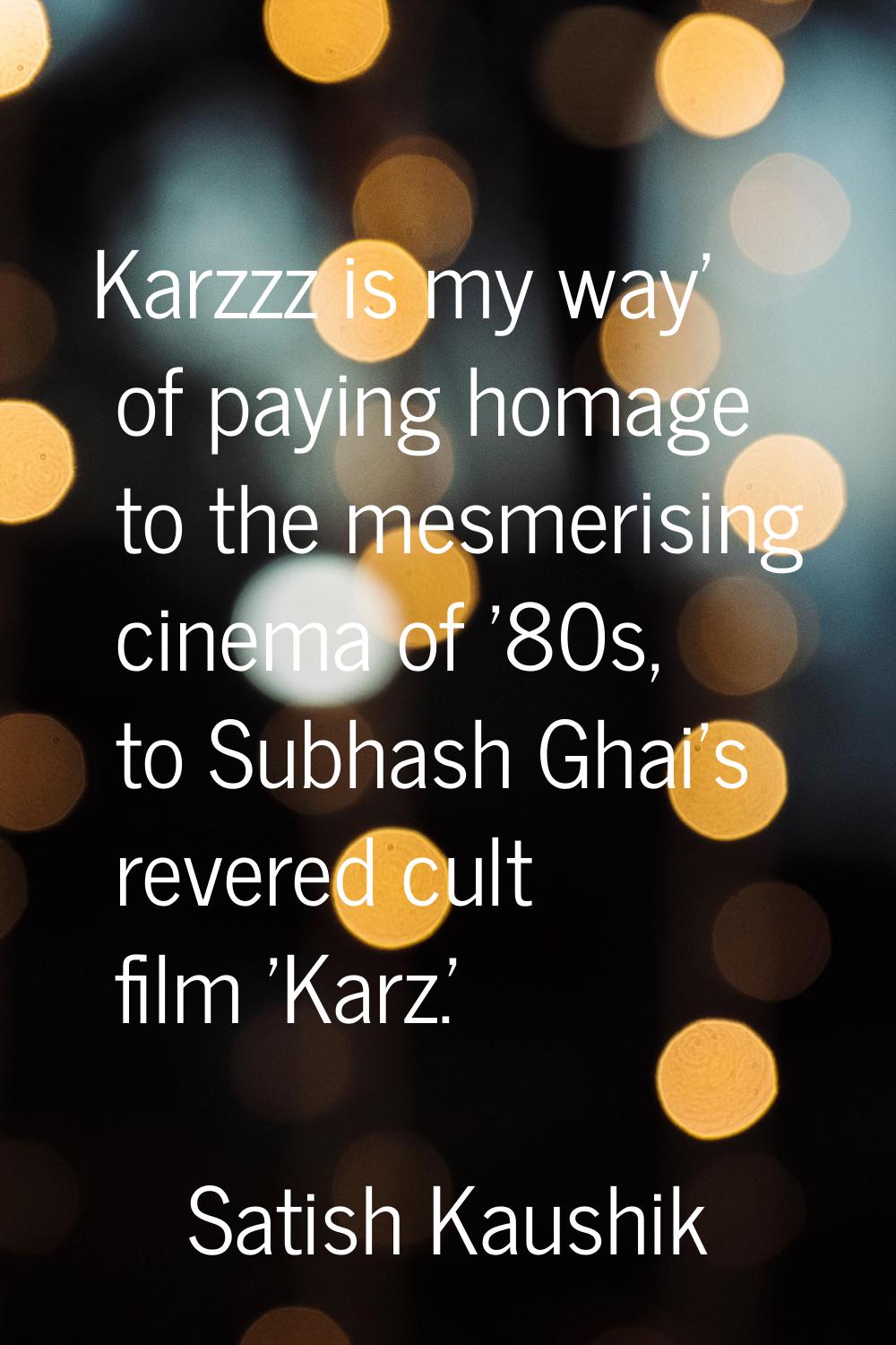 Karzzz is my way' of paying homage to the mesmerising cinema of '80s, to Subhash Ghai's revered cul