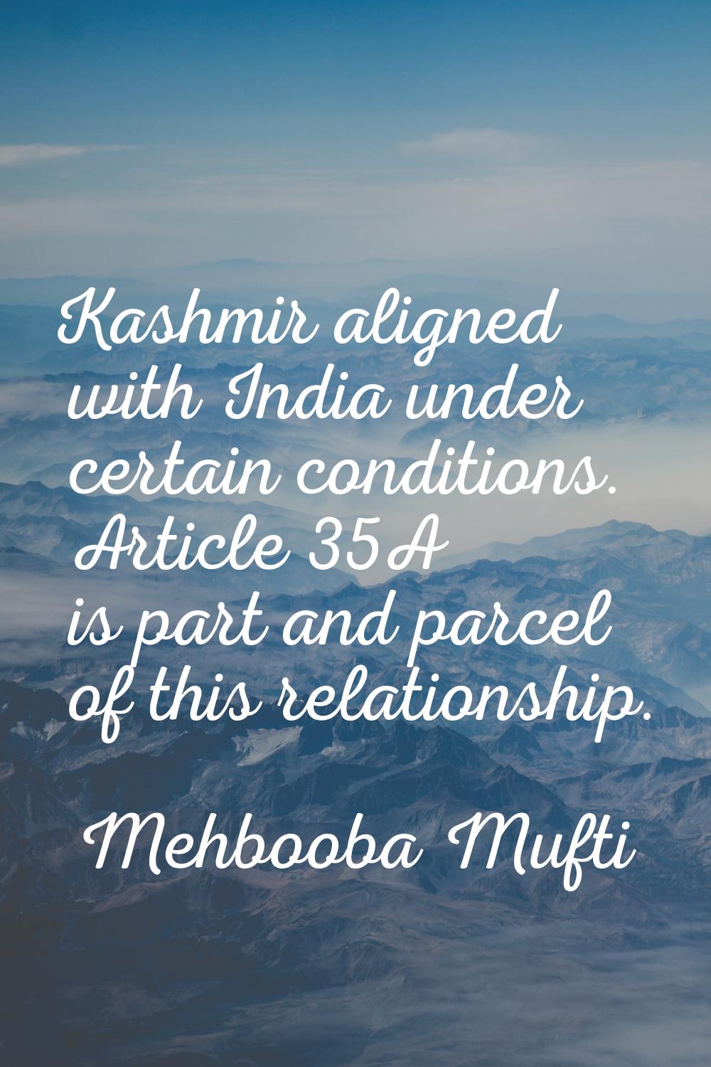 Kashmir aligned with India under certain conditions. Article 35A is part and parcel of this relatio