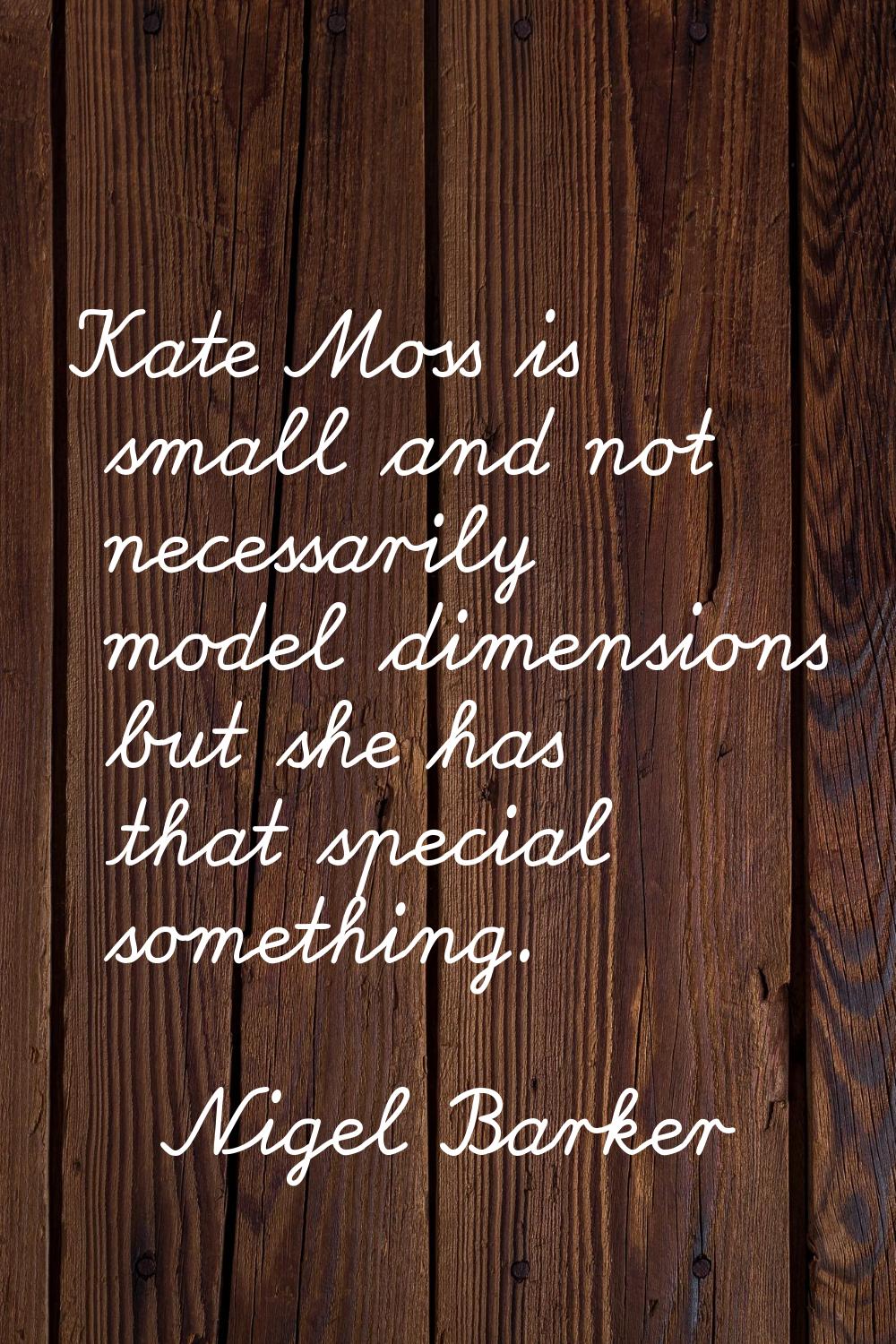 Kate Moss is small and not necessarily model dimensions but she has that special something.