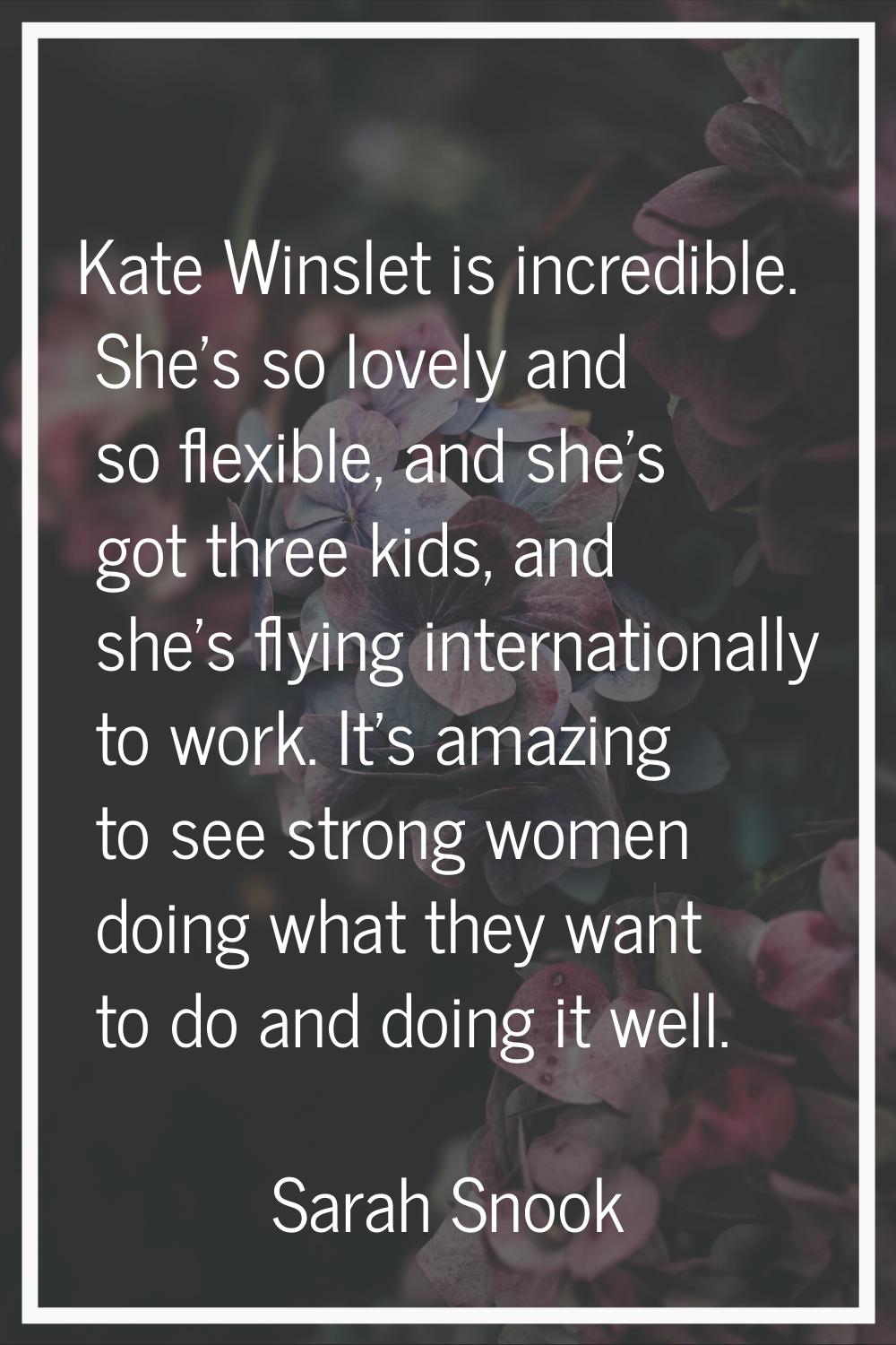 Kate Winslet is incredible. She's so lovely and so flexible, and she's got three kids, and she's fl