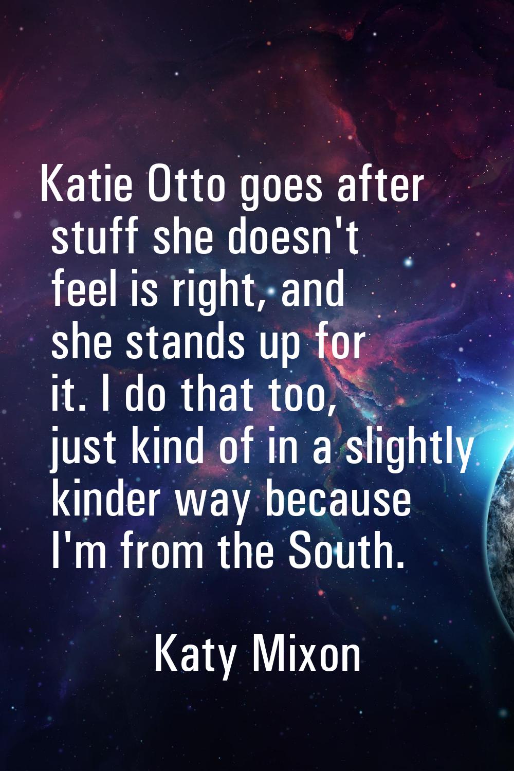 Katie Otto goes after stuff she doesn't feel is right, and she stands up for it. I do that too, jus