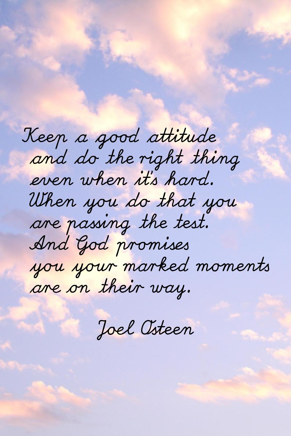 Keep a good attitude and do the right thing even when it's hard. When you do that you are passing t