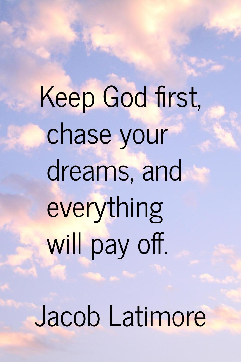 Keep God first, chase your dreams, and everything will pay off.