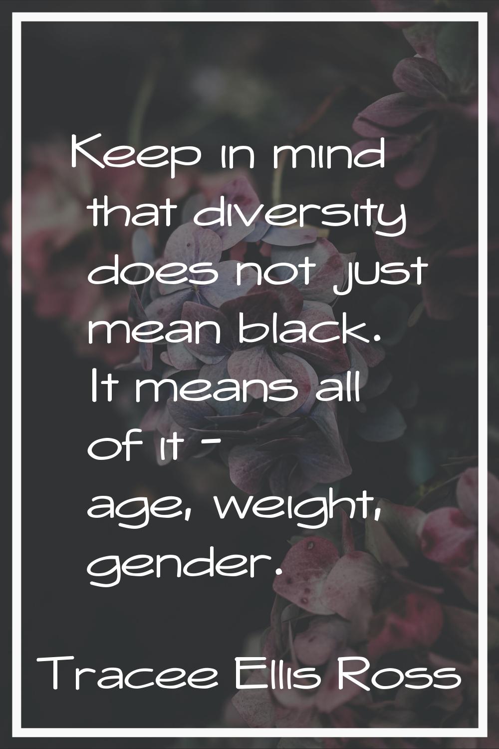 Keep in mind that diversity does not just mean black. It means all of it - age, weight, gender.