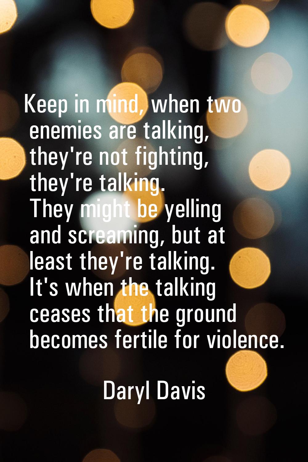 Keep in mind, when two enemies are talking, they're not fighting, they're talking. They might be ye