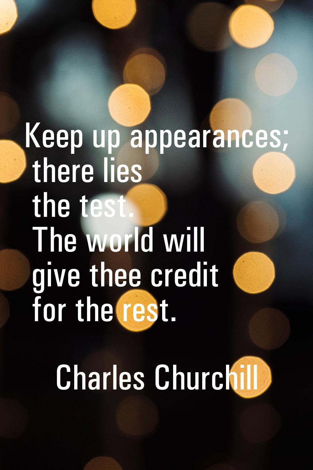Keep up appearances; there lies the test. The world will give thee credit for the rest.