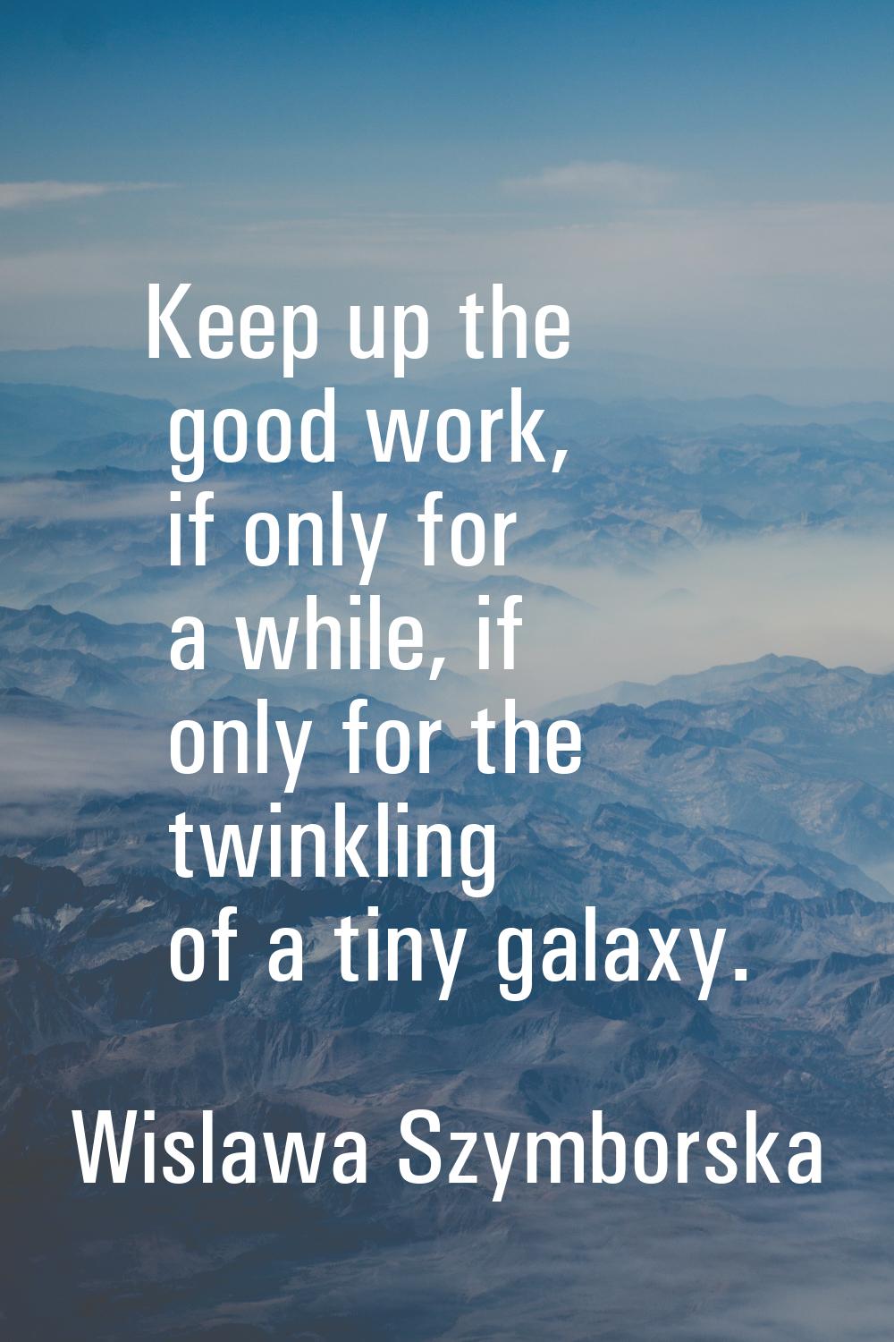 Keep up the good work, if only for a while, if only for the twinkling of a tiny galaxy.
