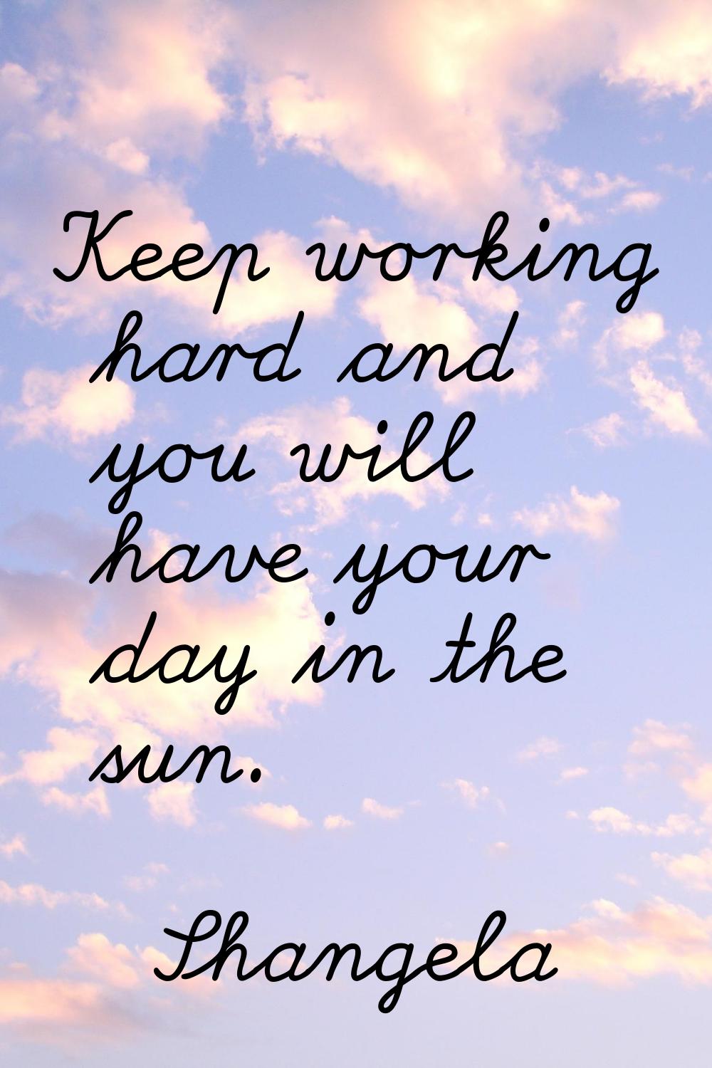 Keep working hard and you will have your day in the sun.