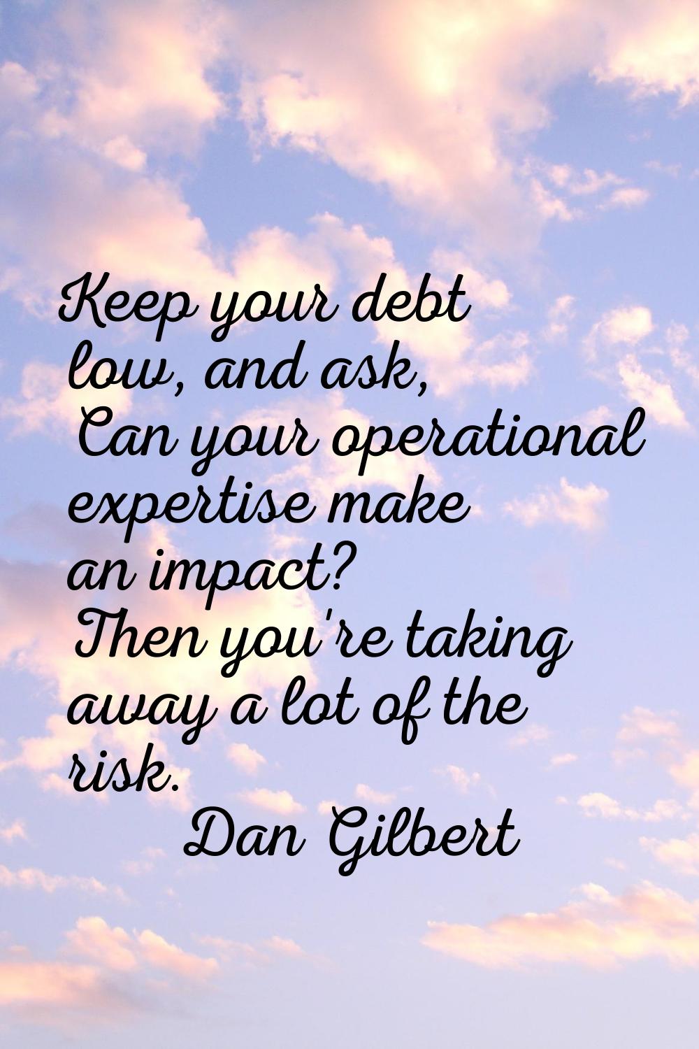 Keep your debt low, and ask, Can your operational expertise make an impact? Then you're taking away