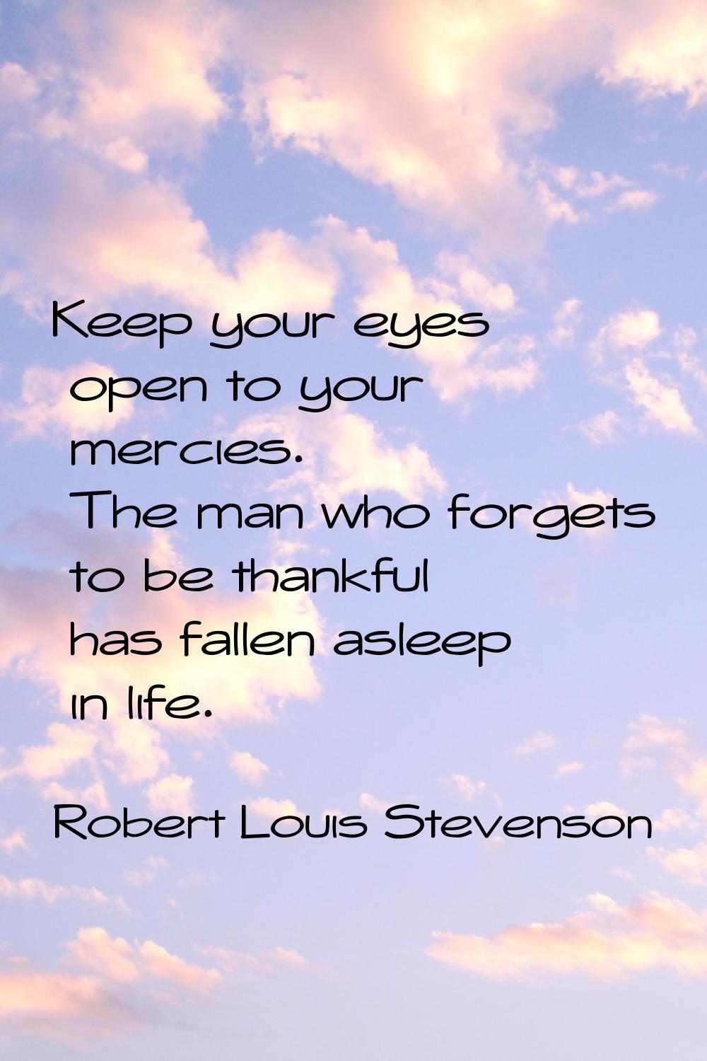 Keep your eyes open to your mercies. The man who forgets to be thankful has fallen asleep in life.