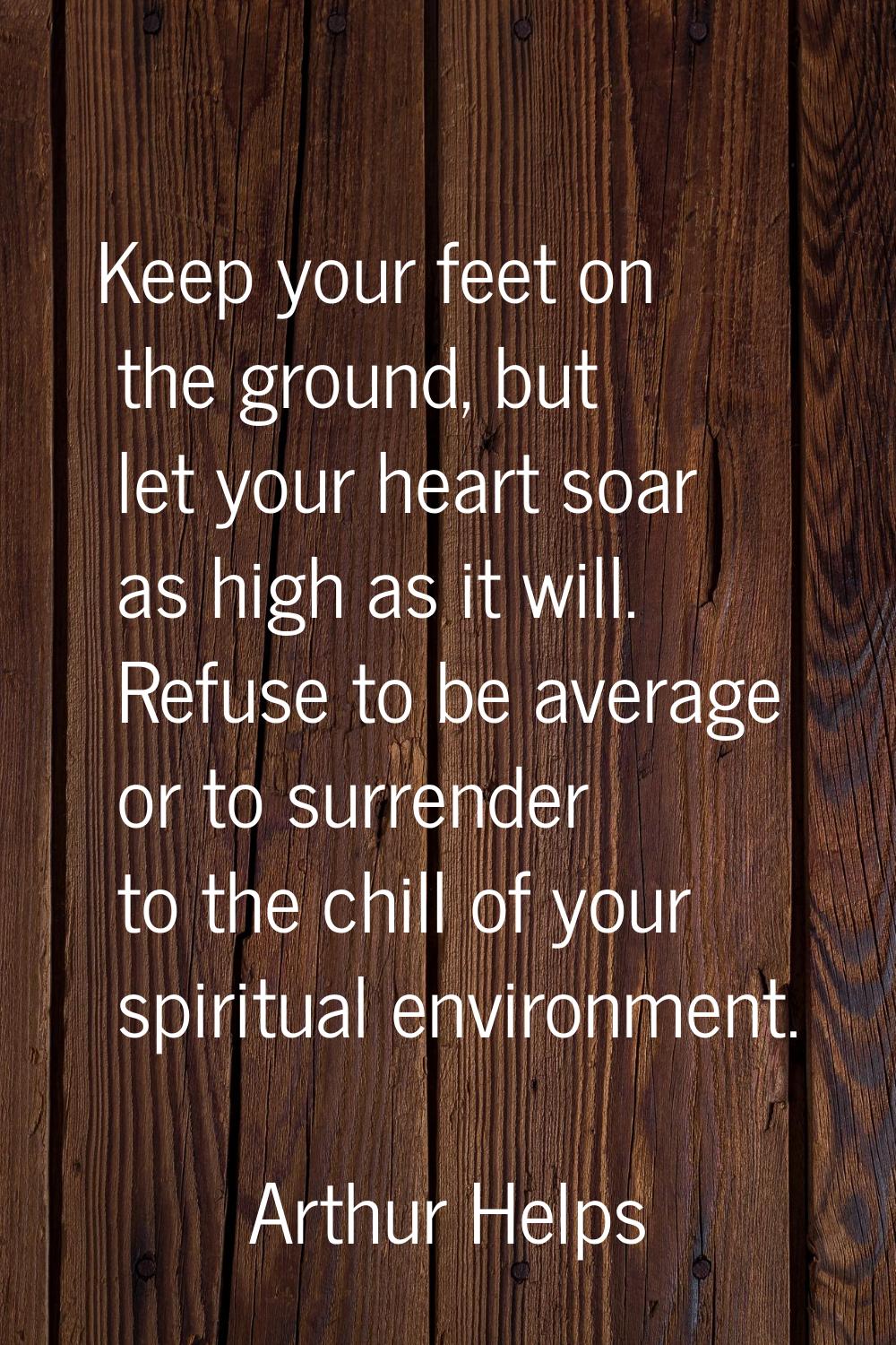 Keep your feet on the ground, but let your heart soar as high as it will. Refuse to be average or t