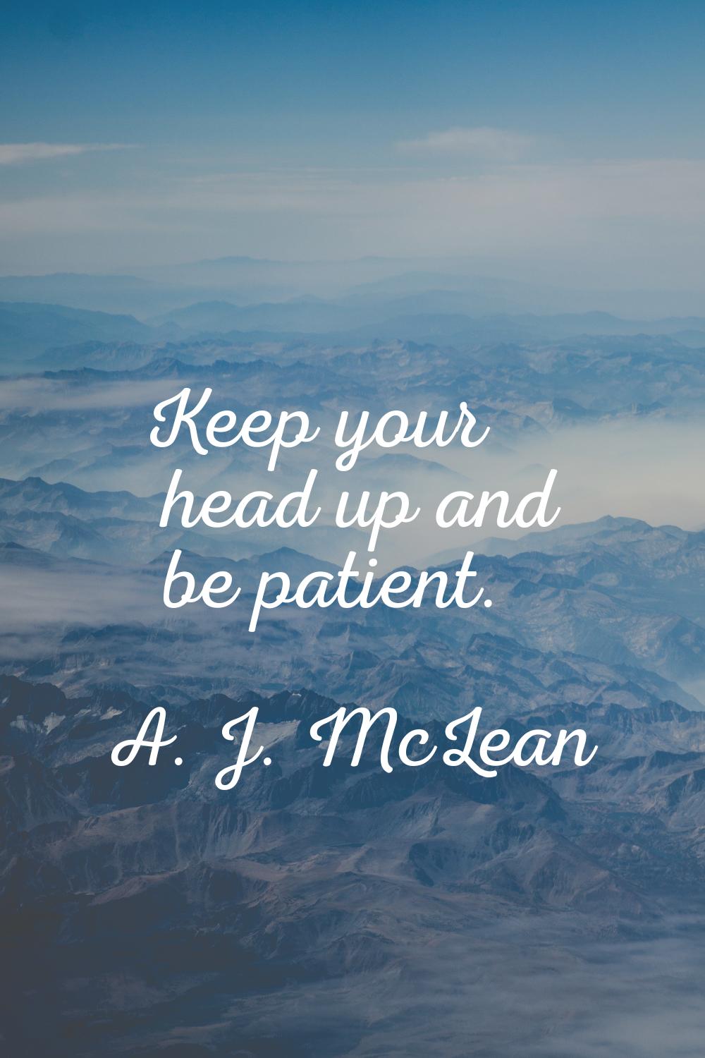 Keep your head up and be patient.