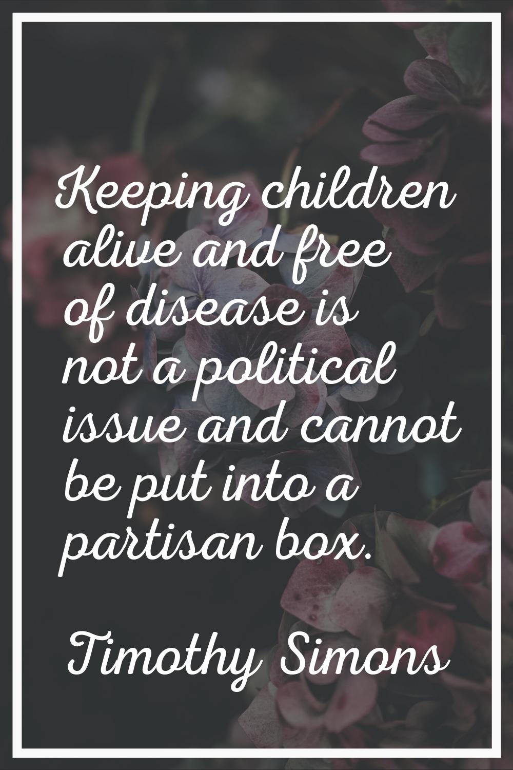 Keeping children alive and free of disease is not a political issue and cannot be put into a partis