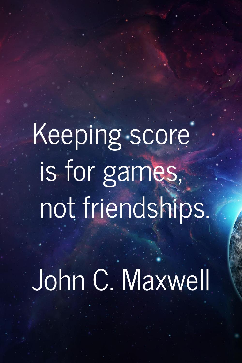 Keeping score is for games, not friendships.