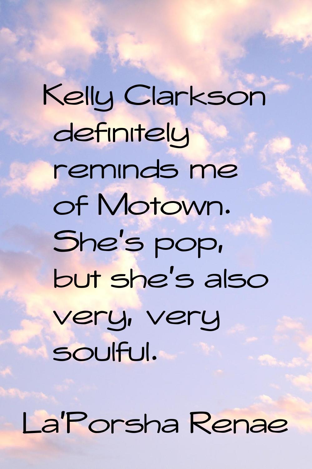 Kelly Clarkson definitely reminds me of Motown. She's pop, but she's also very, very soulful.