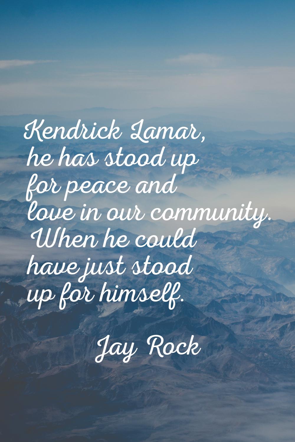Kendrick Lamar, he has stood up for peace and love in our community. When he could have just stood 