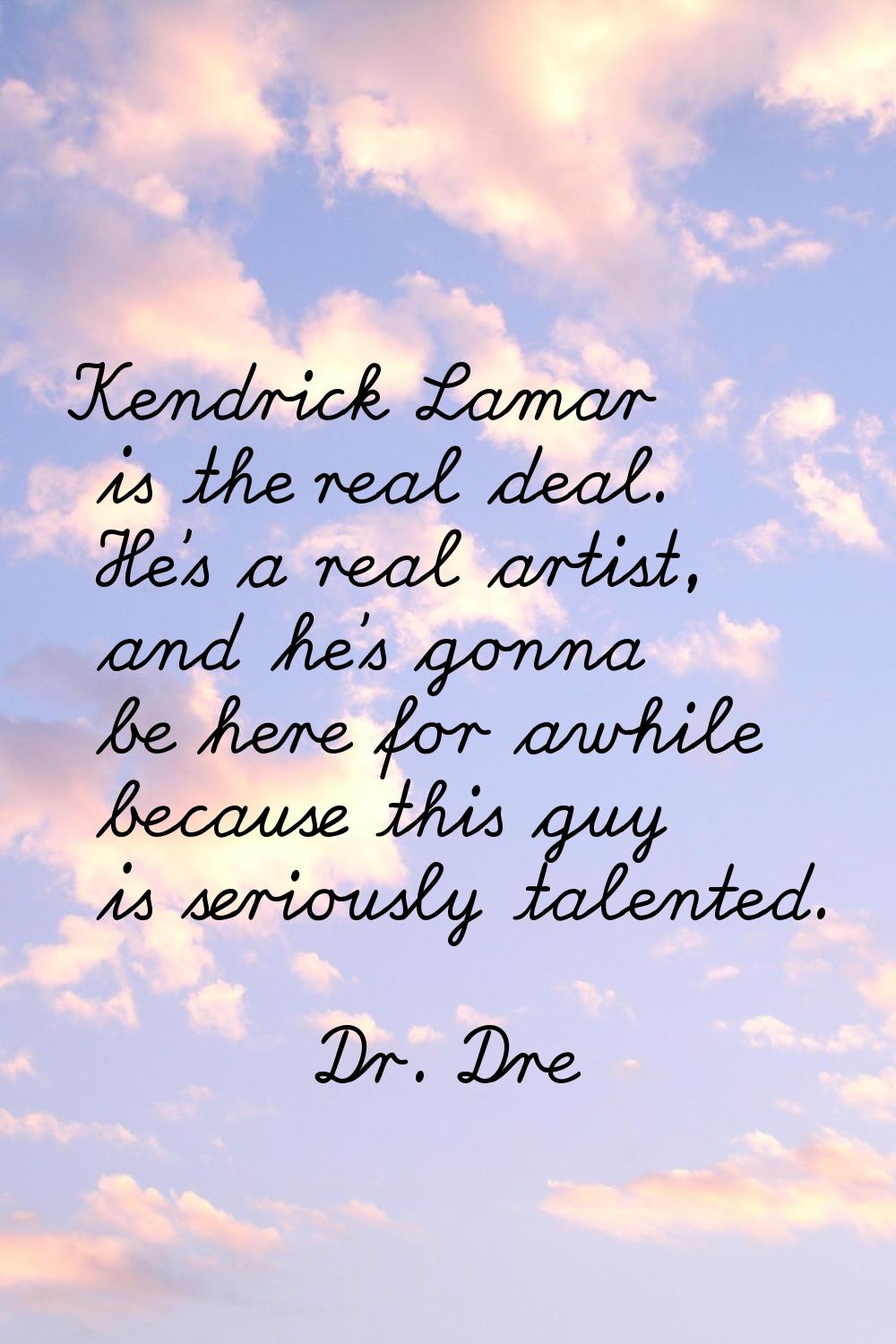 Kendrick Lamar is the real deal. He's a real artist, and he's gonna be here for awhile because this