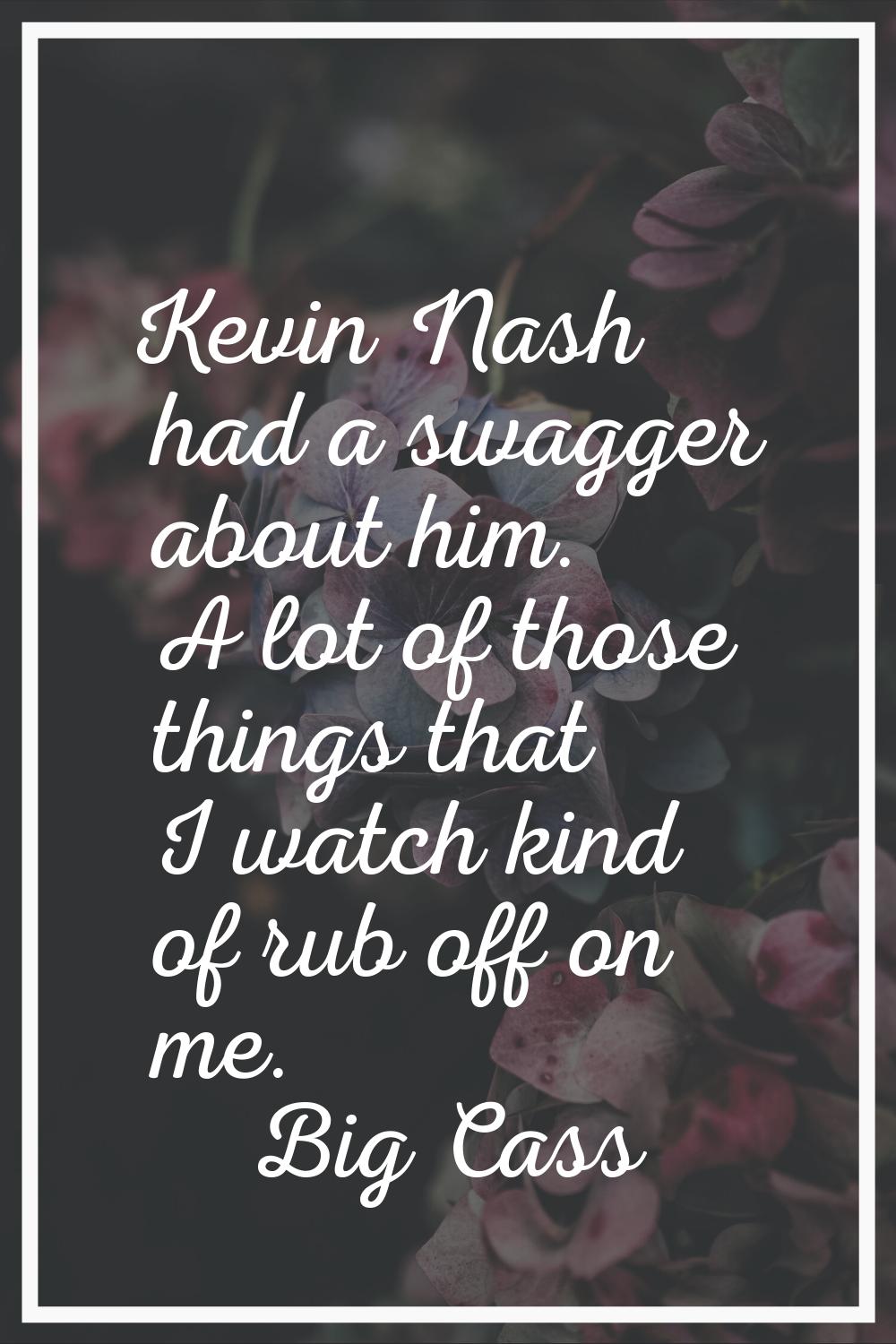 Kevin Nash had a swagger about him. A lot of those things that I watch kind of rub off on me.