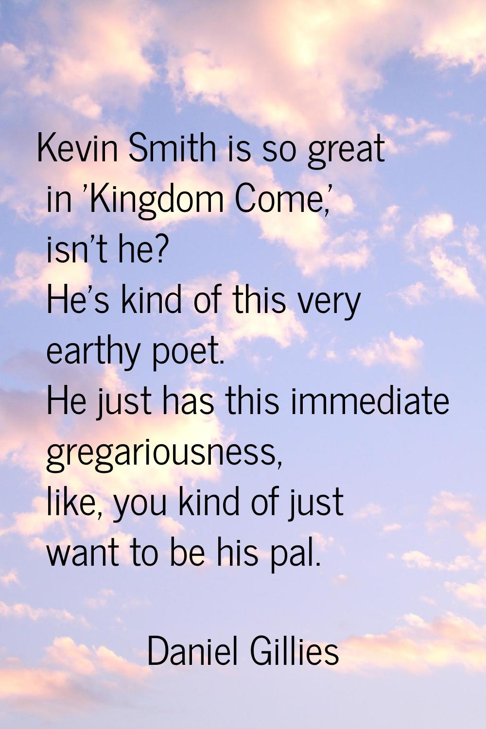 Kevin Smith is so great in 'Kingdom Come,' isn't he? He's kind of this very earthy poet. He just ha