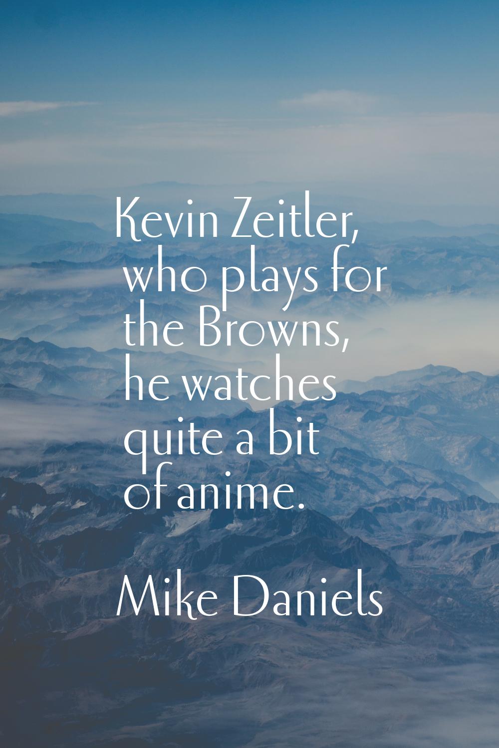 Kevin Zeitler, who plays for the Browns, he watches quite a bit of anime.