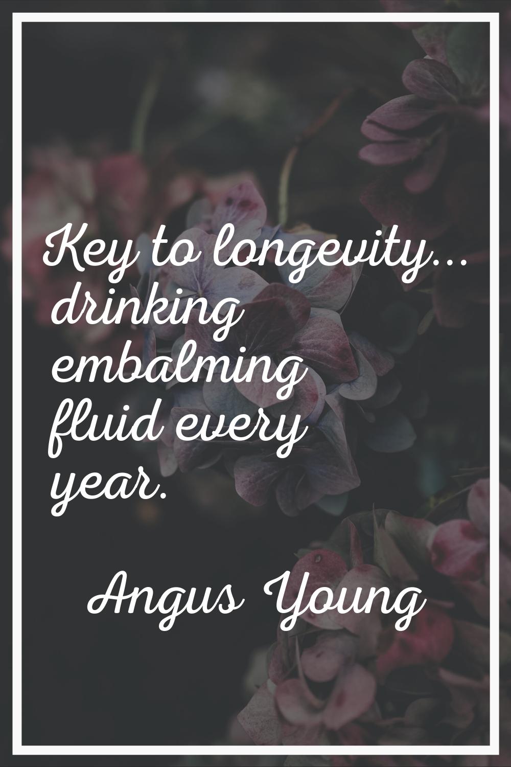 Key to longevity... drinking embalming fluid every year.