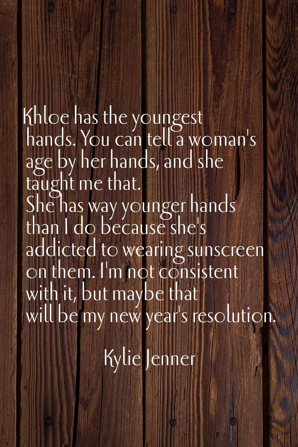 Khloe has the youngest hands. You can tell a woman's age by her hands, and she taught me that. She 