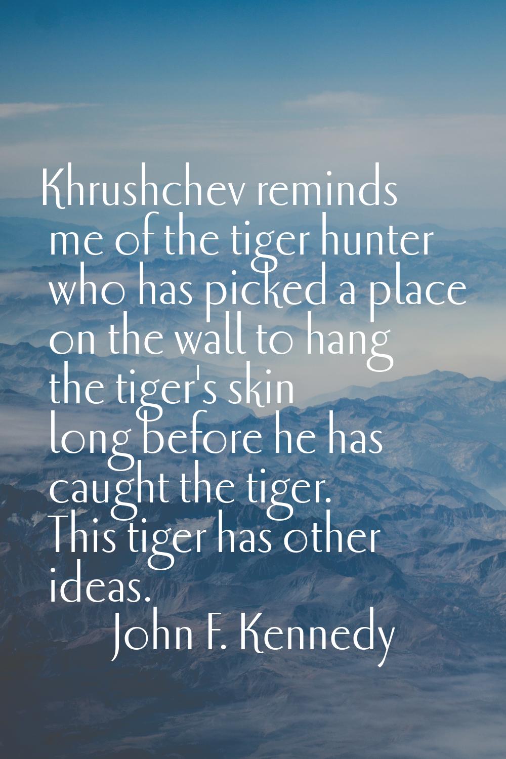 Khrushchev reminds me of the tiger hunter who has picked a place on the wall to hang the tiger's sk
