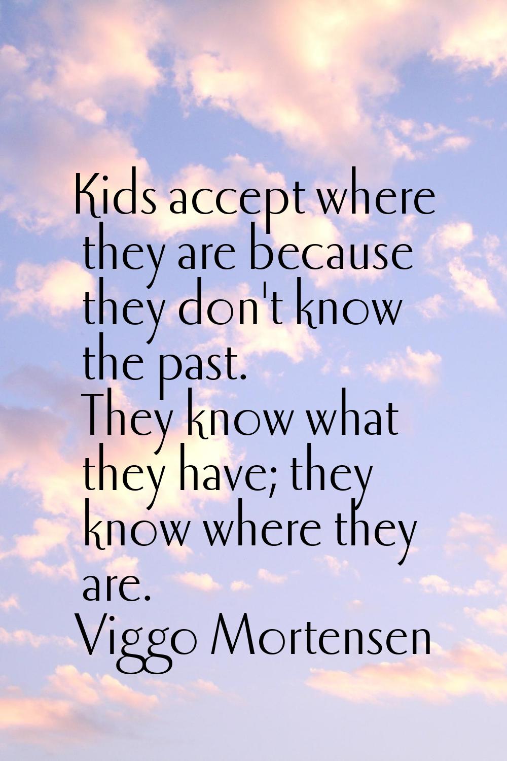 Kids accept where they are because they don't know the past. They know what they have; they know wh