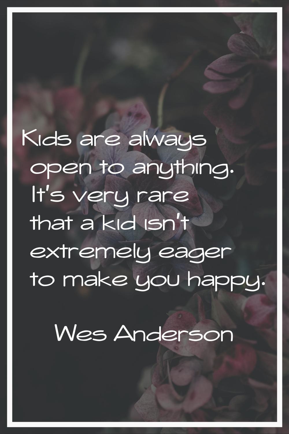 Kids are always open to anything. It's very rare that a kid isn't extremely eager to make you happy