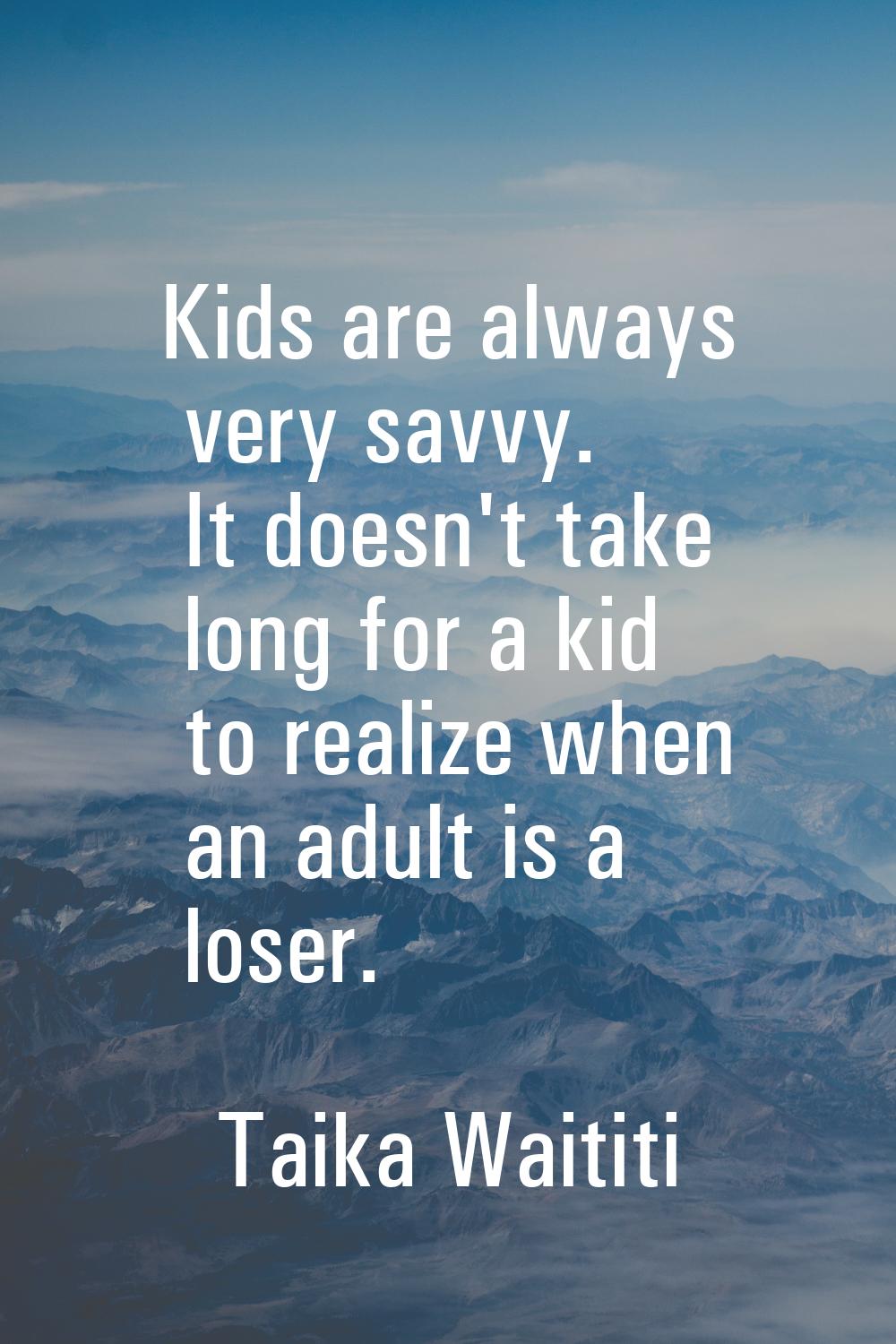 Kids are always very savvy. It doesn't take long for a kid to realize when an adult is a loser.