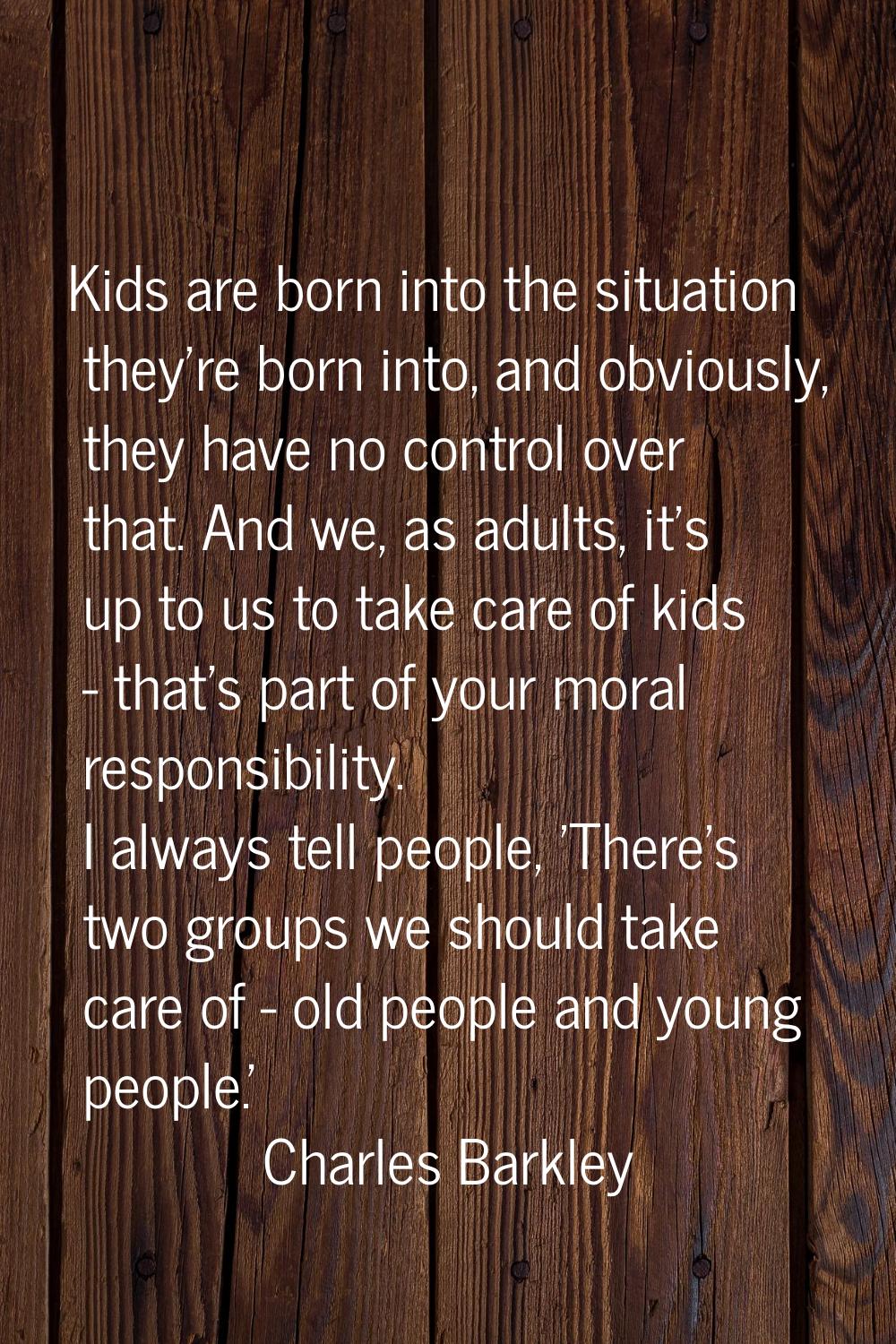 Kids are born into the situation they're born into, and obviously, they have no control over that. 