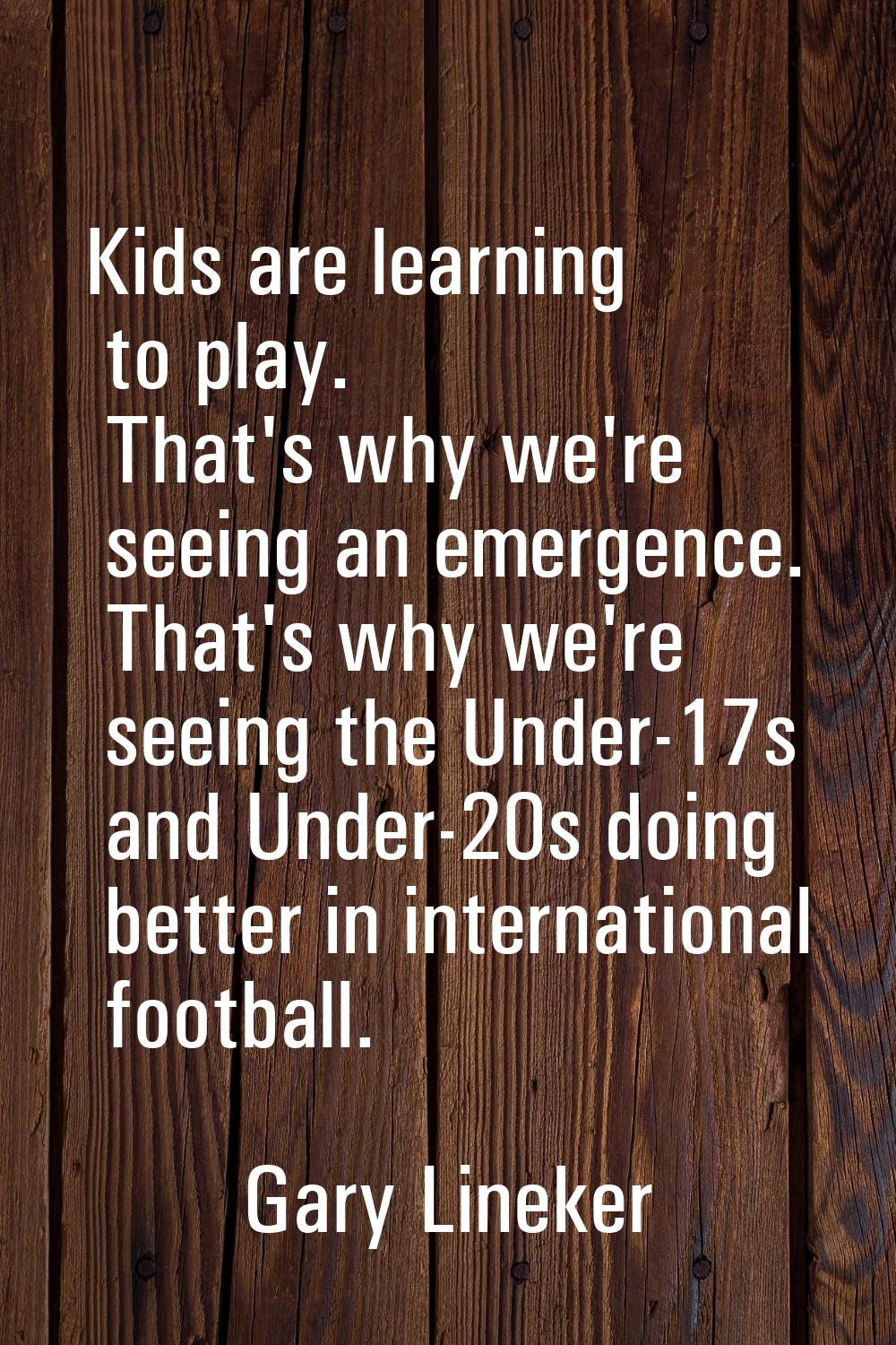 Kids are learning to play. That's why we're seeing an emergence. That's why we're seeing the Under-