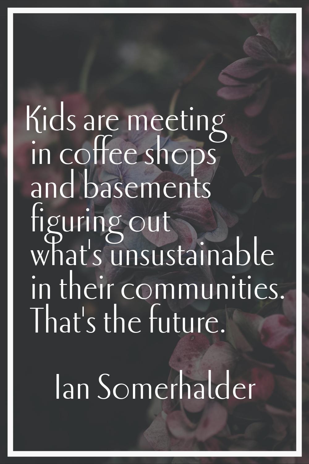 Kids are meeting in coffee shops and basements figuring out what's unsustainable in their communiti