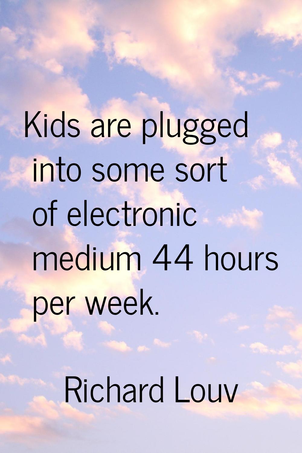 Kids are plugged into some sort of electronic medium 44 hours per week.