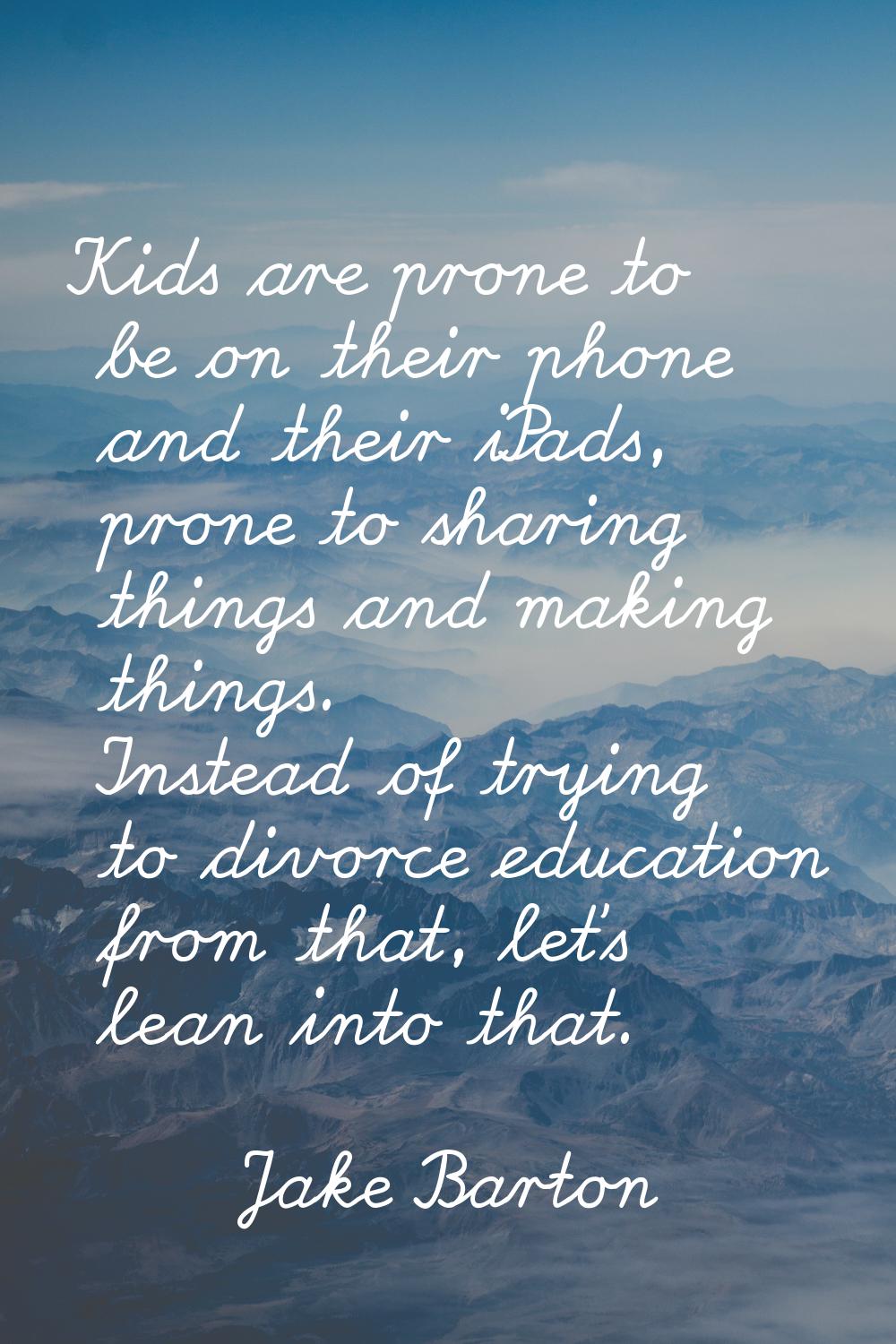 Kids are prone to be on their phone and their iPads, prone to sharing things and making things. Ins