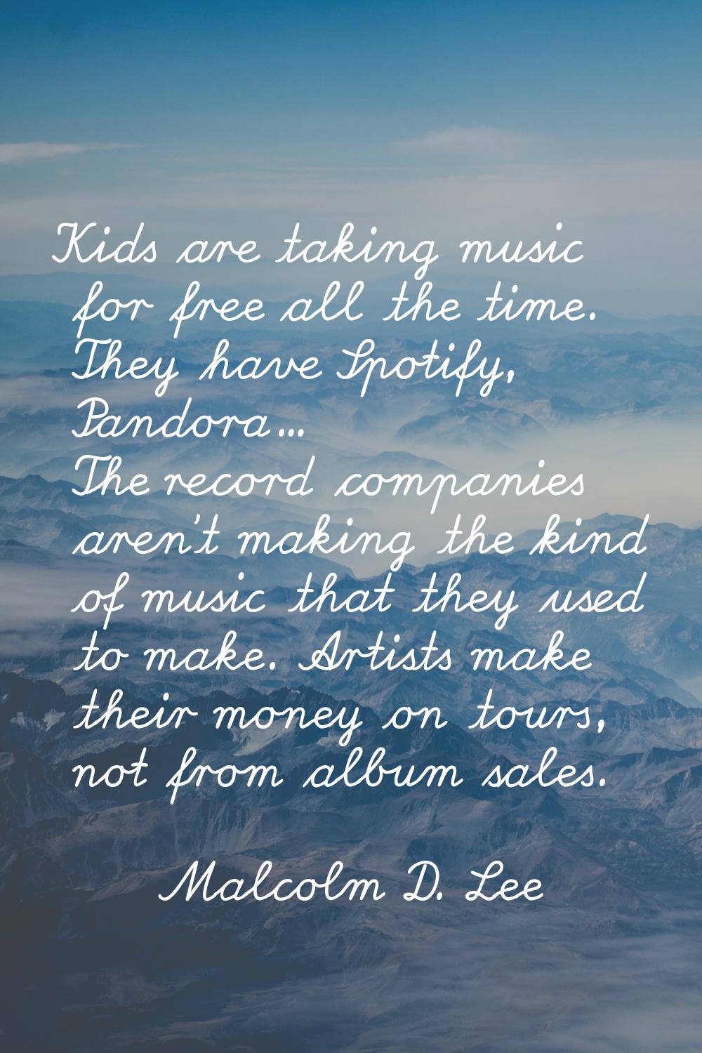 Kids are taking music for free all the time. They have Spotify, Pandora... The record companies are