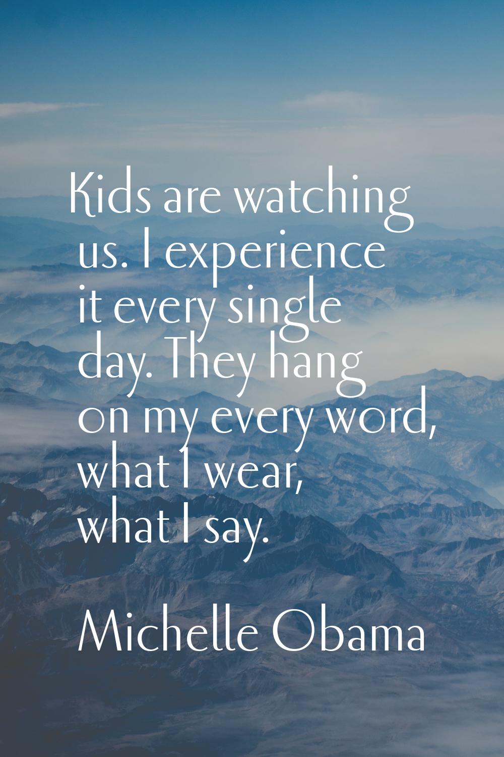 Kids are watching us. I experience it every single day. They hang on my every word, what I wear, wh