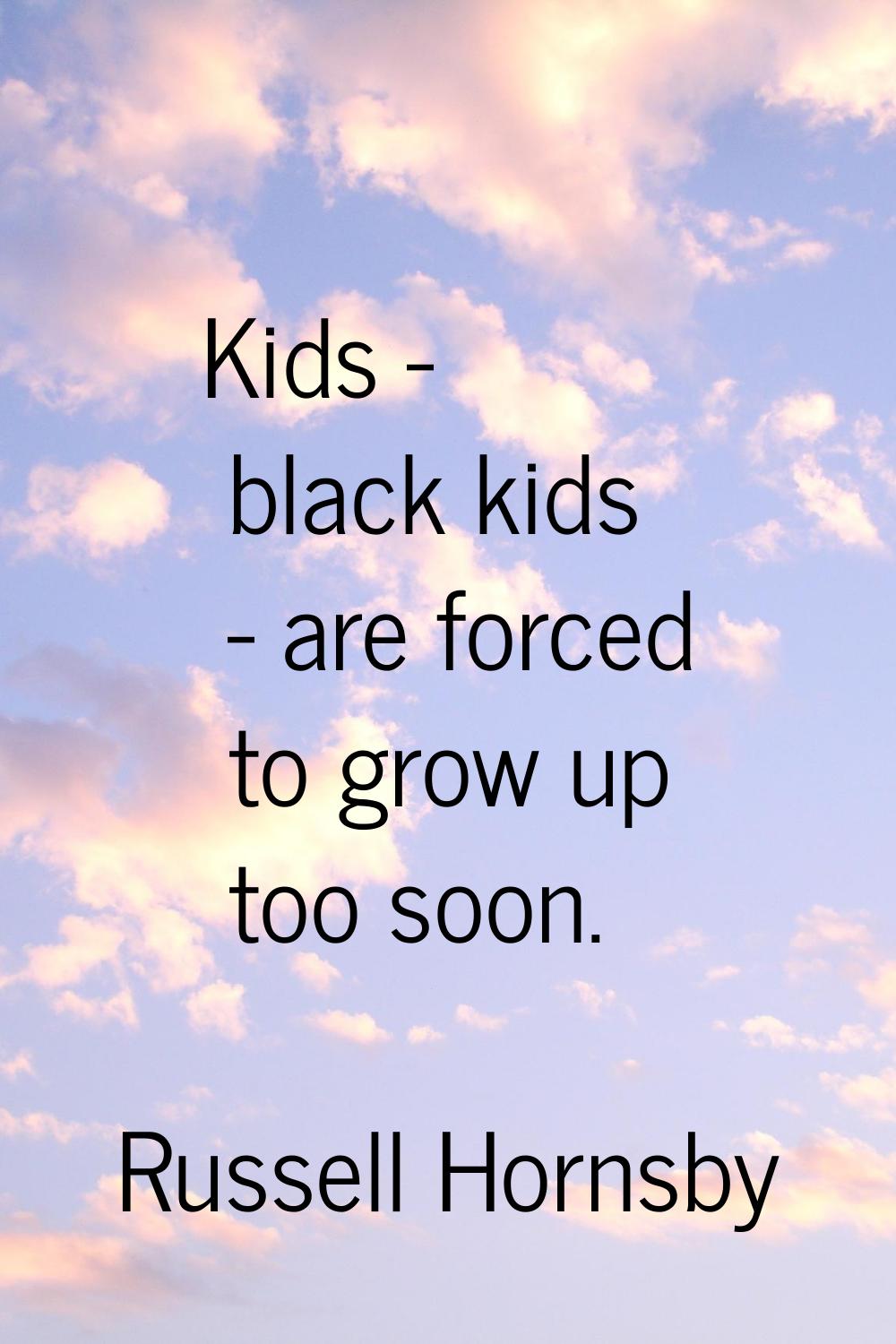 Kids - black kids - are forced to grow up too soon.