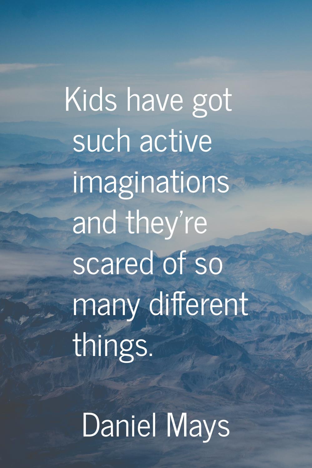 Kids have got such active imaginations and they're scared of so many different things.
