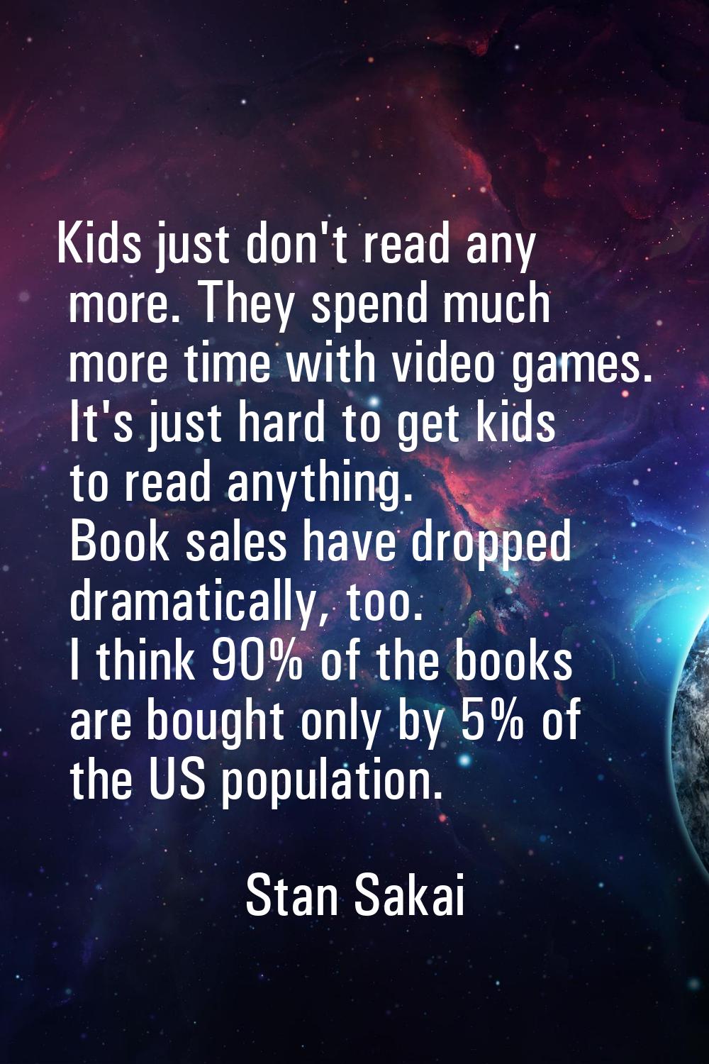 Kids just don't read any more. They spend much more time with video games. It's just hard to get ki