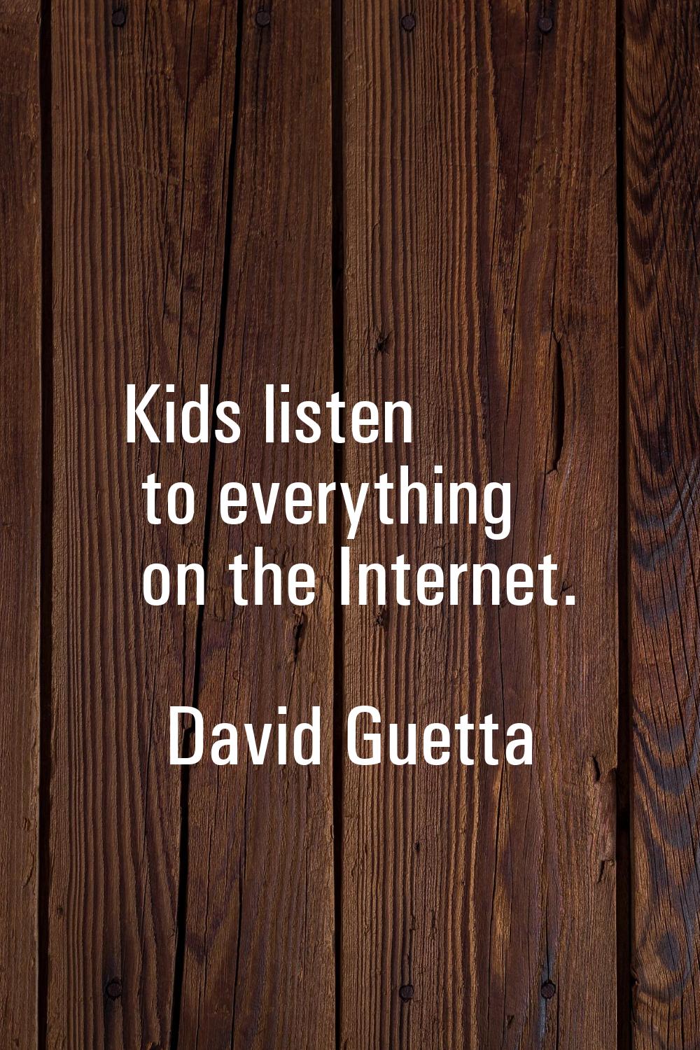 Kids listen to everything on the Internet.