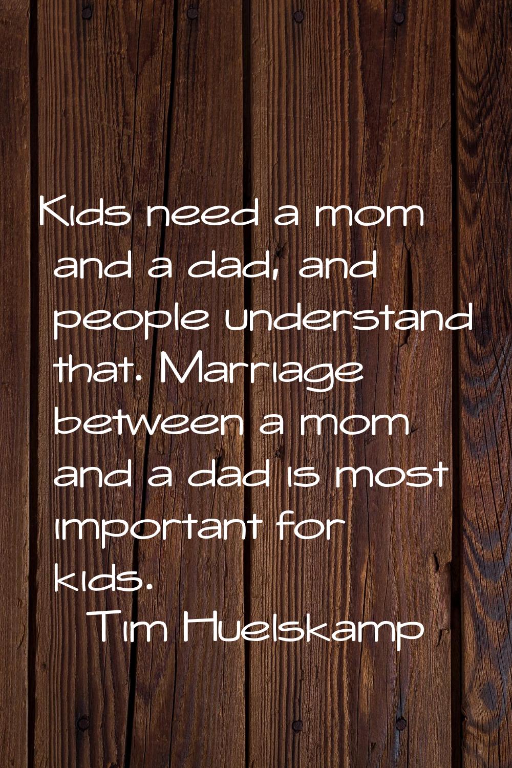 Kids need a mom and a dad, and people understand that. Marriage between a mom and a dad is most imp