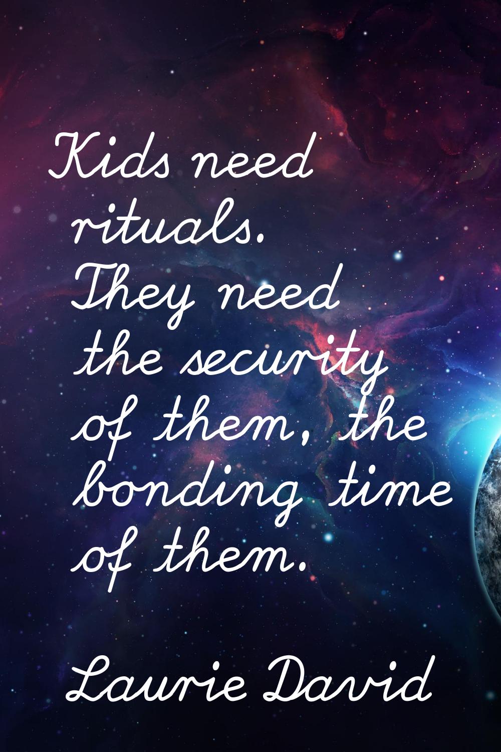 Kids need rituals. They need the security of them, the bonding time of them.