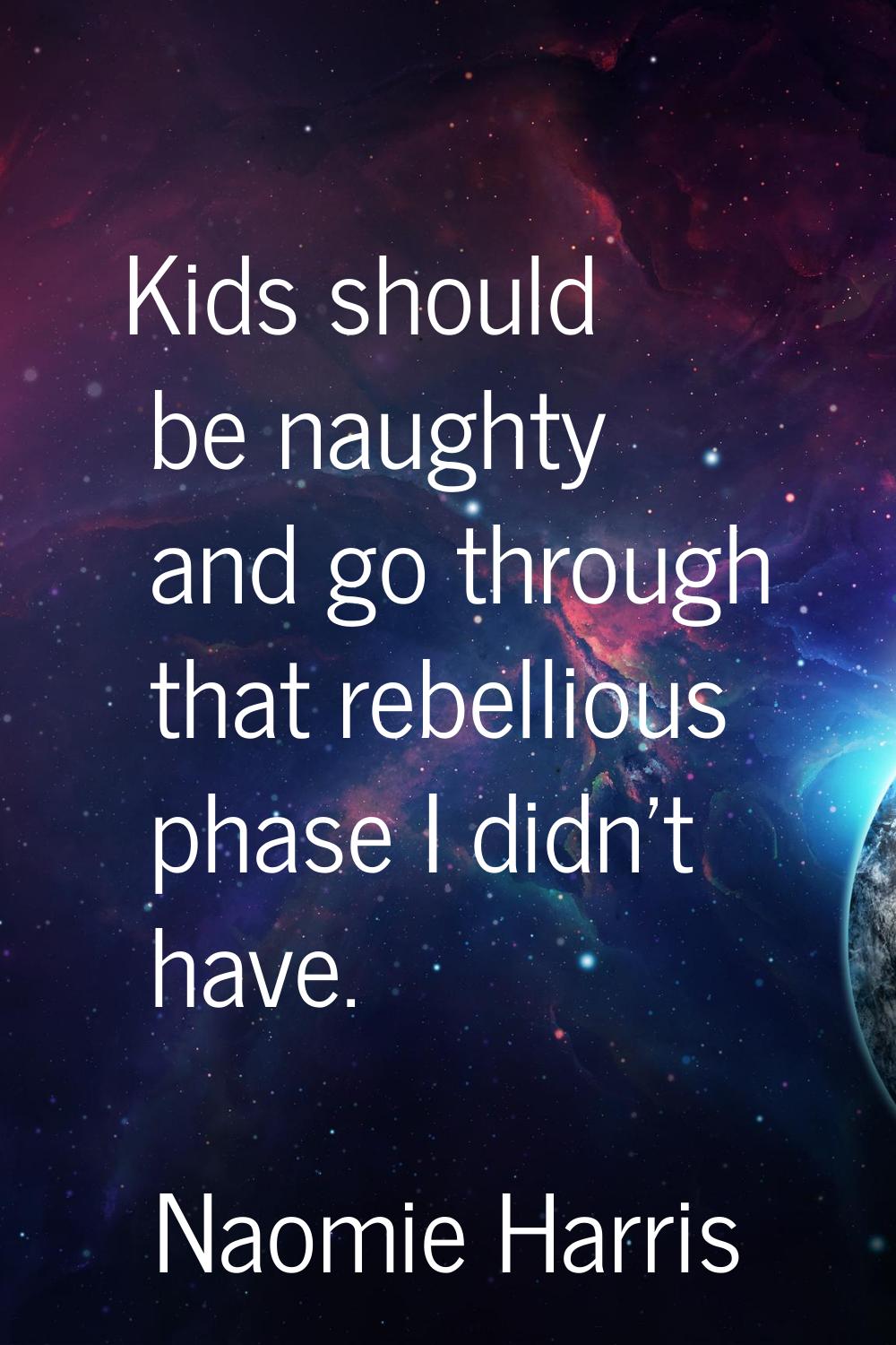 Kids should be naughty and go through that rebellious phase I didn't have.
