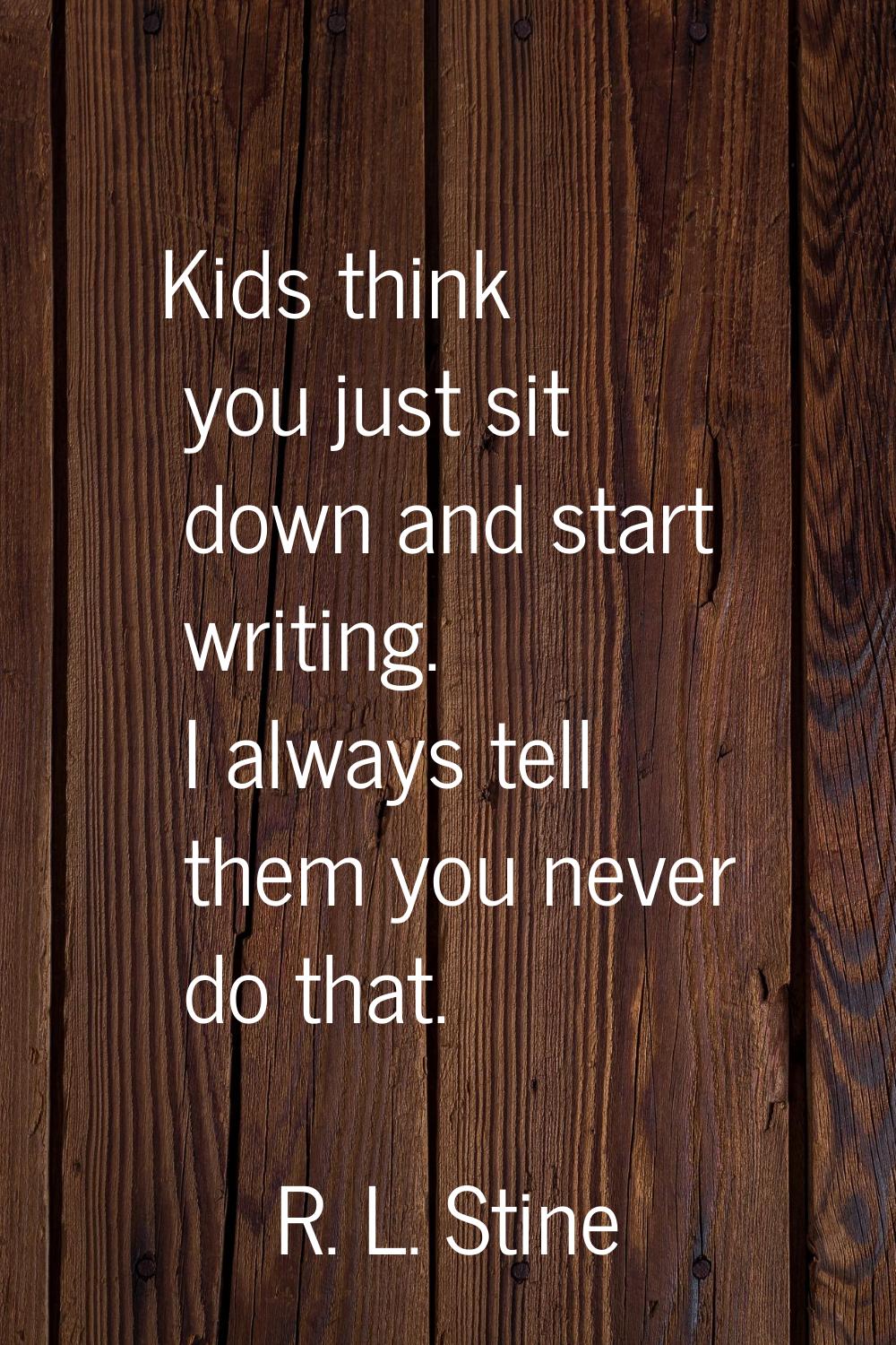 Kids think you just sit down and start writing. I always tell them you never do that.
