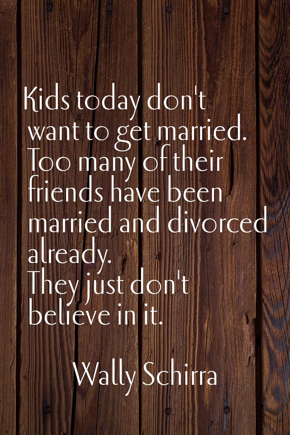 Kids today don't want to get married. Too many of their friends have been married and divorced alre