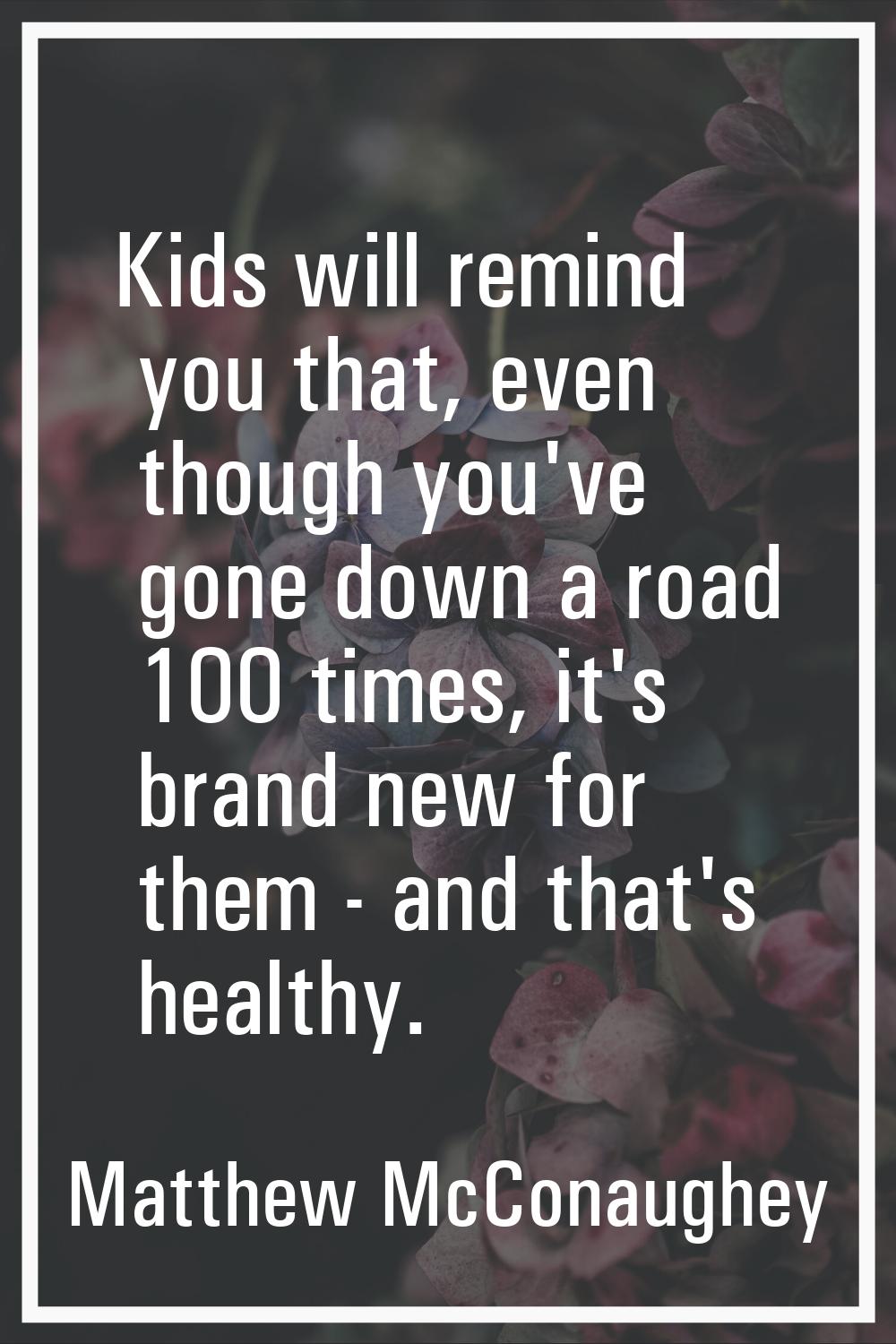 Kids will remind you that, even though you've gone down a road 100 times, it's brand new for them -